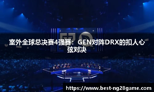 室外全球总决赛4强赛：GEN对阵DRX的扣人心弦对决