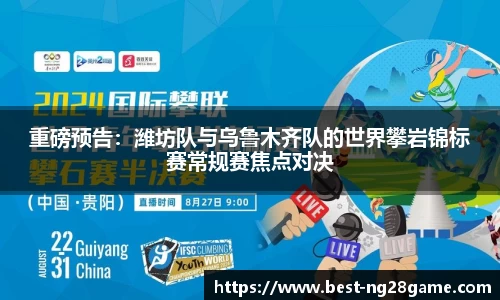 重磅预告：潍坊队与乌鲁木齐队的世界攀岩锦标赛常规赛焦点对决